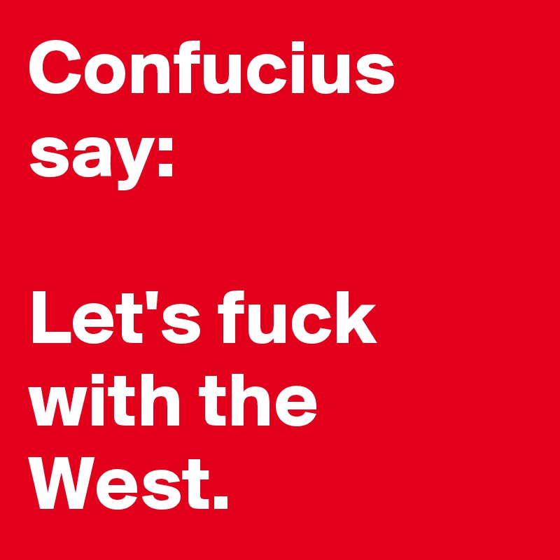 Confucius say:

Let's fuck with the West. 