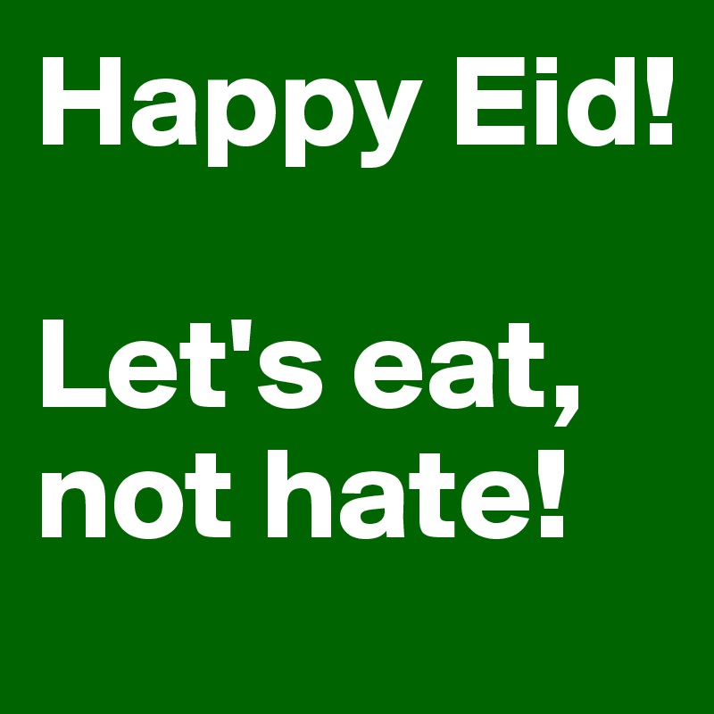 Happy Eid! 

Let's eat, not hate! 
