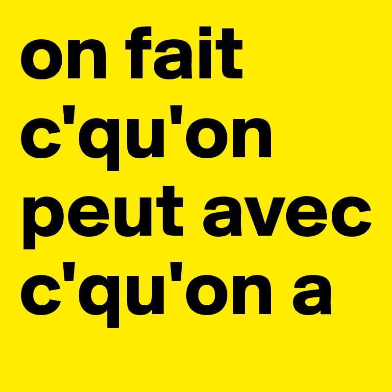 on fait c'qu'on peut avec c'qu'on a