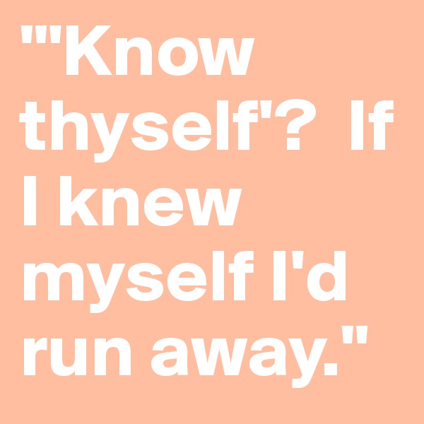 "'Know thyself'?  If I knew myself I'd run away."