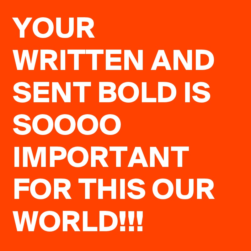 YOUR WRITTEN AND SENT BOLD IS SOOOO IMPORTANT FOR THIS OUR WORLD!!!