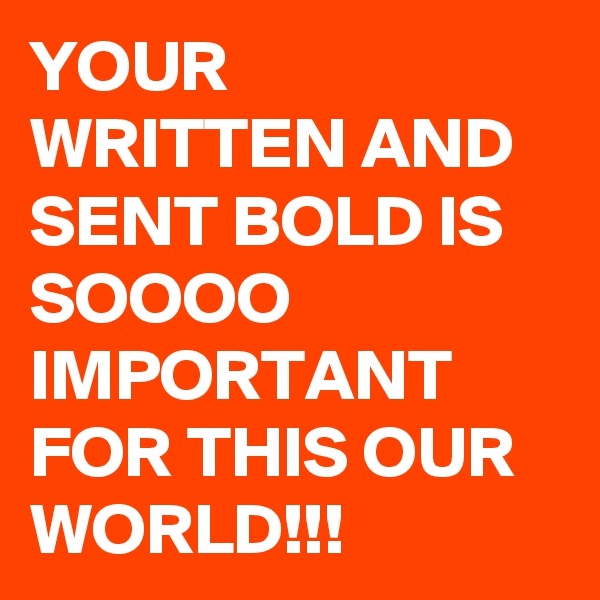 YOUR WRITTEN AND SENT BOLD IS SOOOO IMPORTANT FOR THIS OUR WORLD!!!