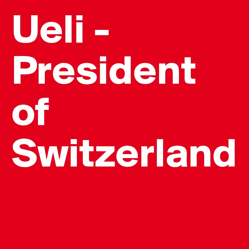 Ueli -
President of Switzerland
