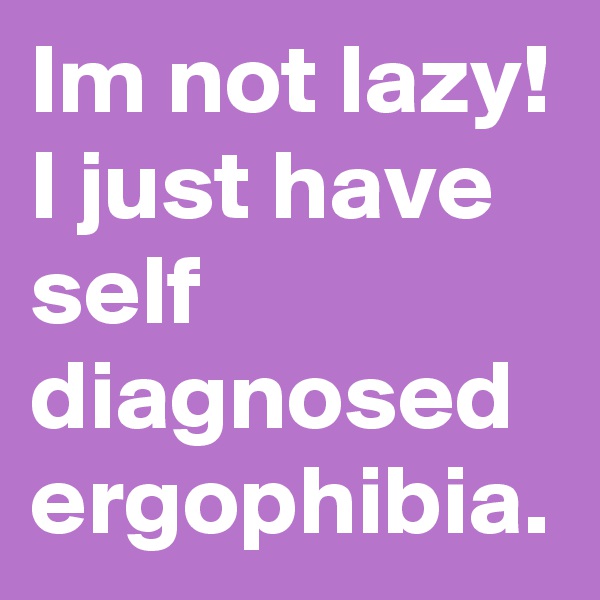 Im not lazy! I just have self diagnosed ergophibia.