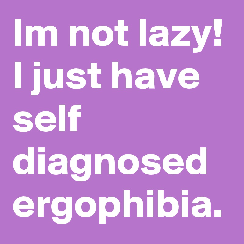Im not lazy! I just have self diagnosed ergophibia.