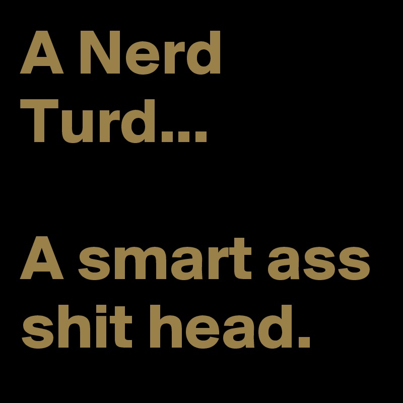 A Nerd Turd...

A smart ass shit head.