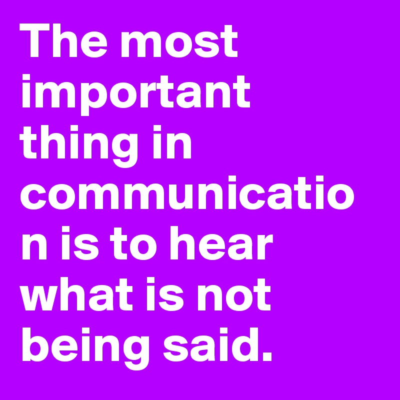 The most important thing in communication is to hear what is not being said.