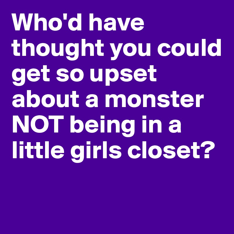 Who'd have thought you could get so upset about a monster NOT being in a little girls closet?

