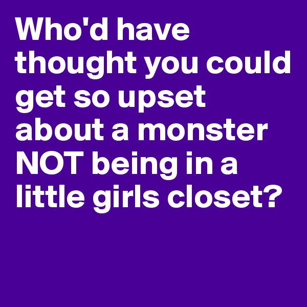 Who'd have thought you could get so upset about a monster NOT being in a little girls closet?

