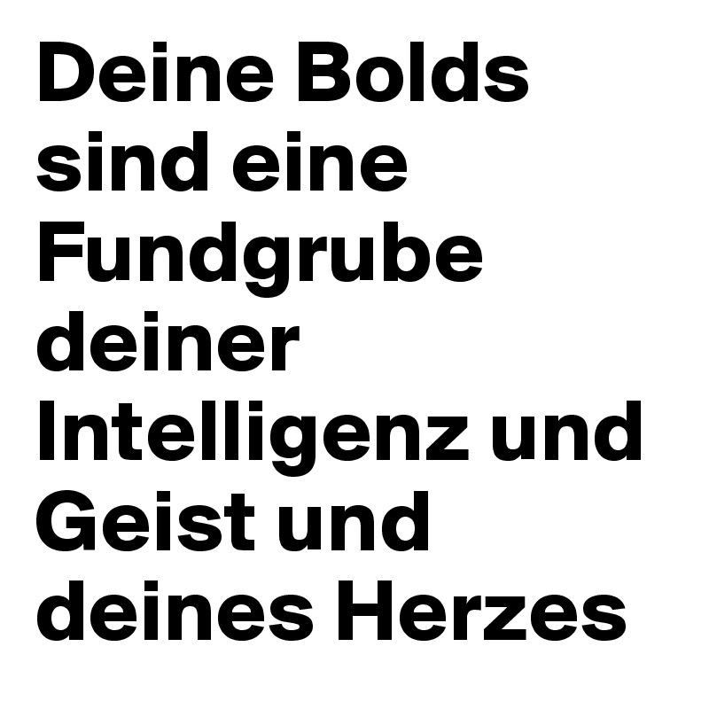Deine Bolds sind eine Fundgrube deiner Intelligenz und Geist und deines Herzes 