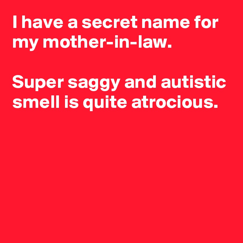 I have a secret name for my mother-in-law.

Super saggy and autistic smell is quite atrocious.




