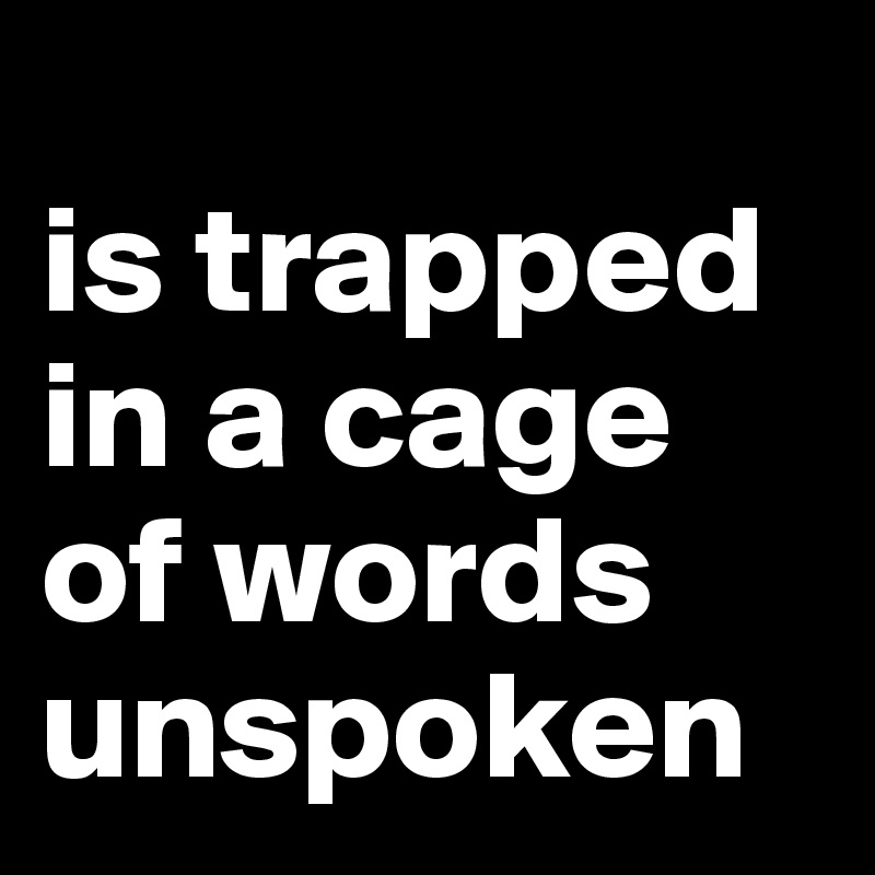 
is trapped in a cage of words unspoken
