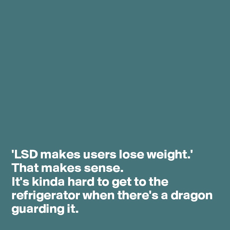 









'LSD makes users lose weight.'
That makes sense.
It's kinda hard to get to the refrigerator when there's a dragon guarding it.