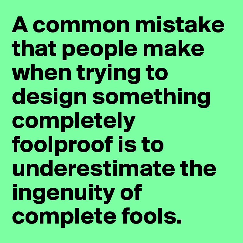 A common mistake that people make when trying to design something completely foolproof is to underestimate the ingenuity of complete fools. 