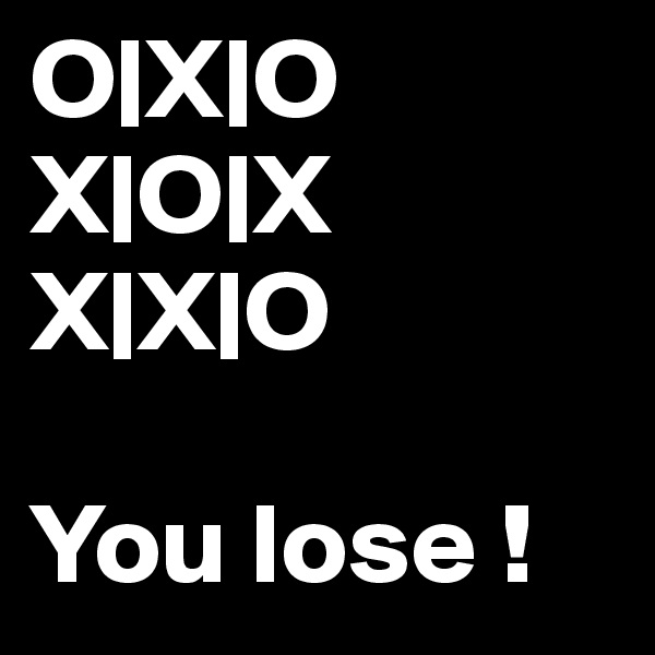 O|X|O
X|O|X
X|X|O

You lose !