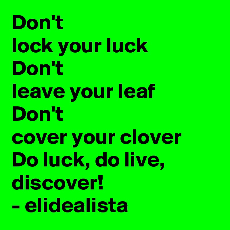 Don't 
lock your luck
Don't 
leave your leaf
Don't 
cover your clover 
Do luck, do live, discover! 
- elidealista 