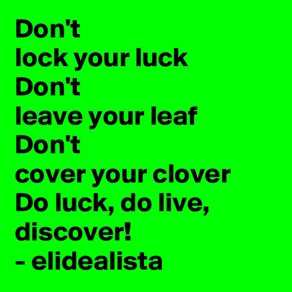 Don't 
lock your luck
Don't 
leave your leaf
Don't 
cover your clover 
Do luck, do live, discover! 
- elidealista 