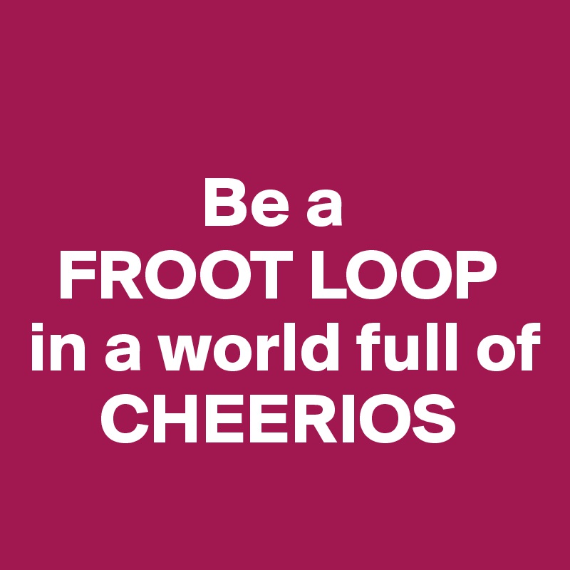 

            Be a
  FROOT LOOP
in a world full of
     CHEERIOS

