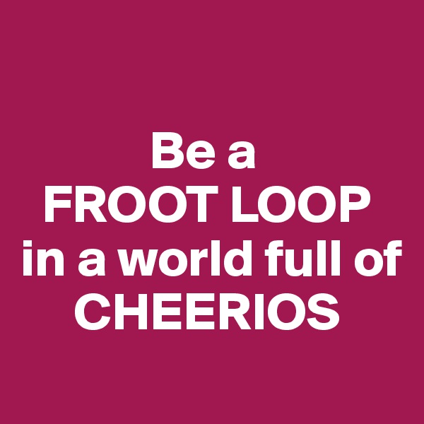 

            Be a
  FROOT LOOP
in a world full of
     CHEERIOS
