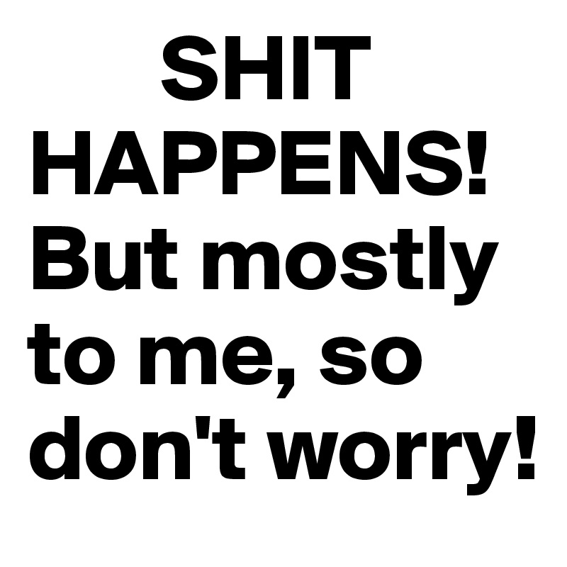 SHIT HAPPENS! But mostly to me, so don't worry! - Post by misifri on ...