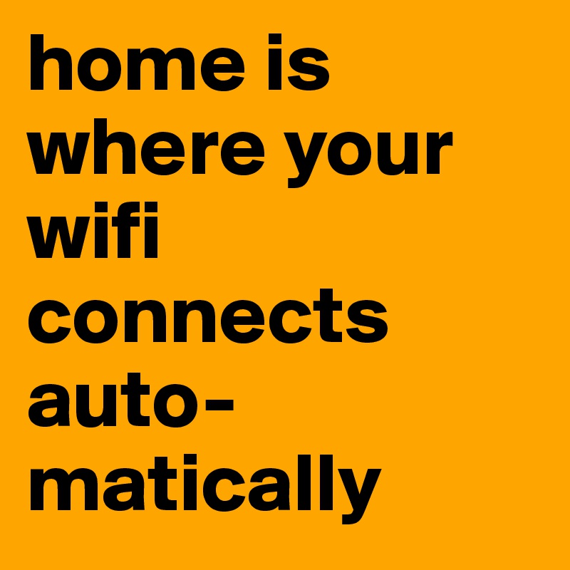 home is where your wifi 
connects auto-matically 