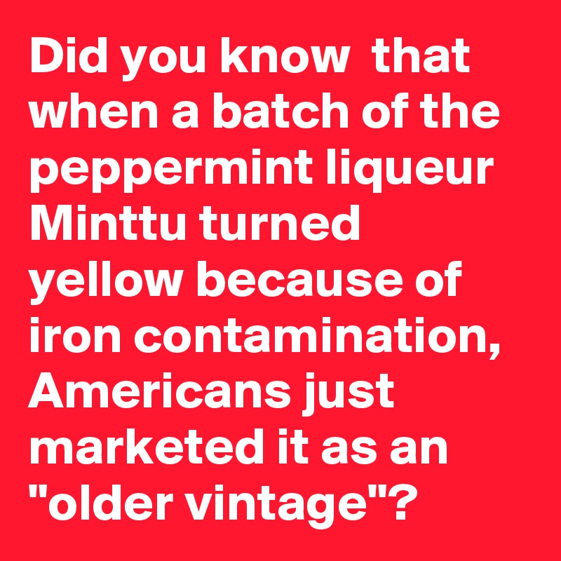 Did you know  that when a batch of the peppermint liqueur Minttu turned yellow because of iron contamination, Americans just marketed it as an "older vintage"?