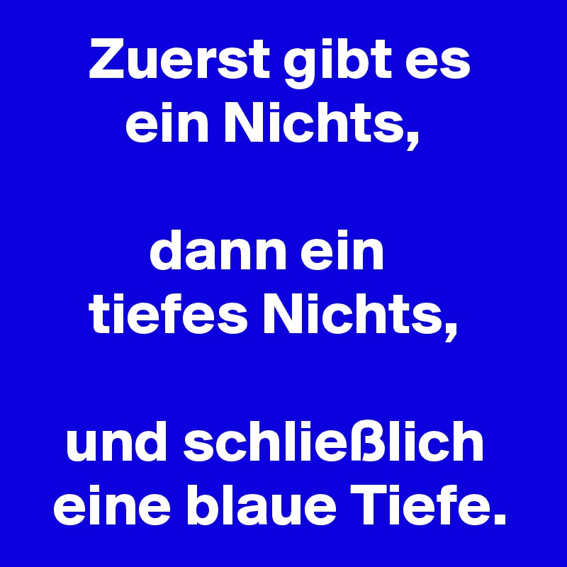      Zuerst gibt es
        ein Nichts,

          dann ein
     tiefes Nichts,

   und schließlich
  eine blaue Tiefe.