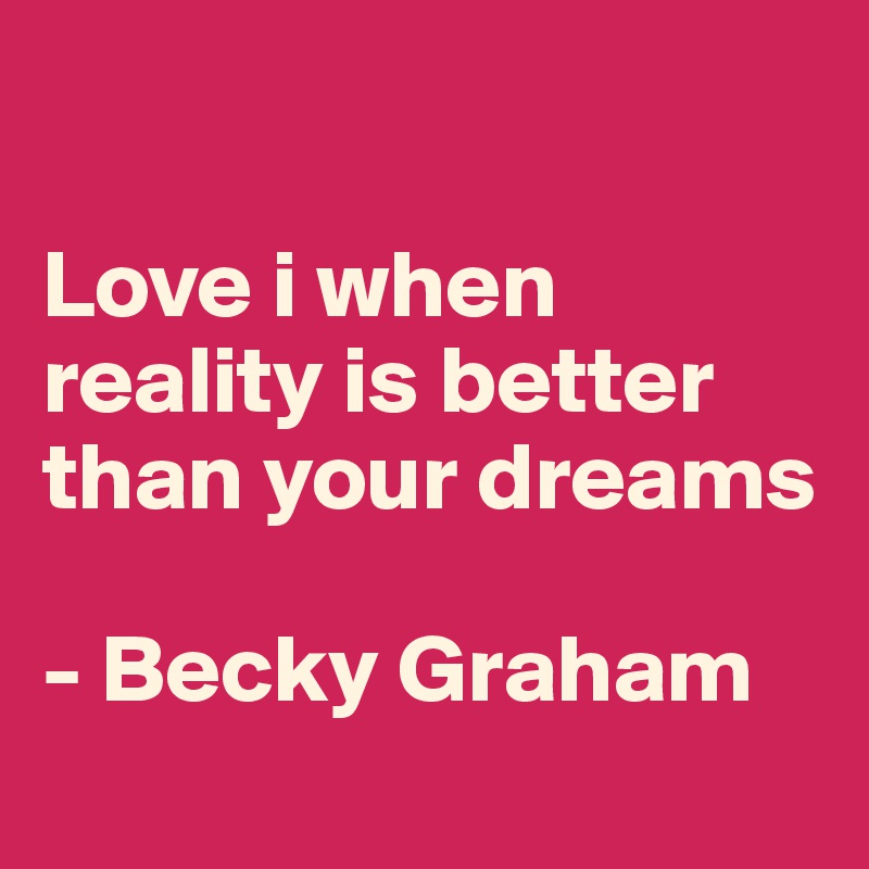 

Love i when reality is better than your dreams

- Becky Graham
