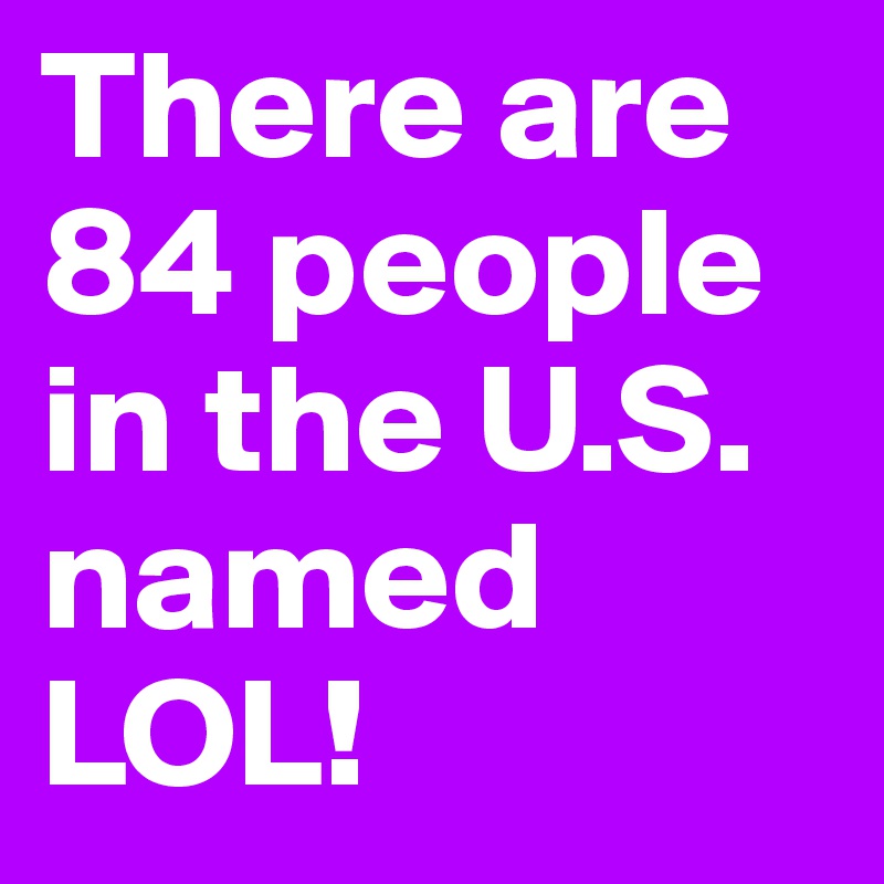 There are 84 people in the U.S. named LOL!