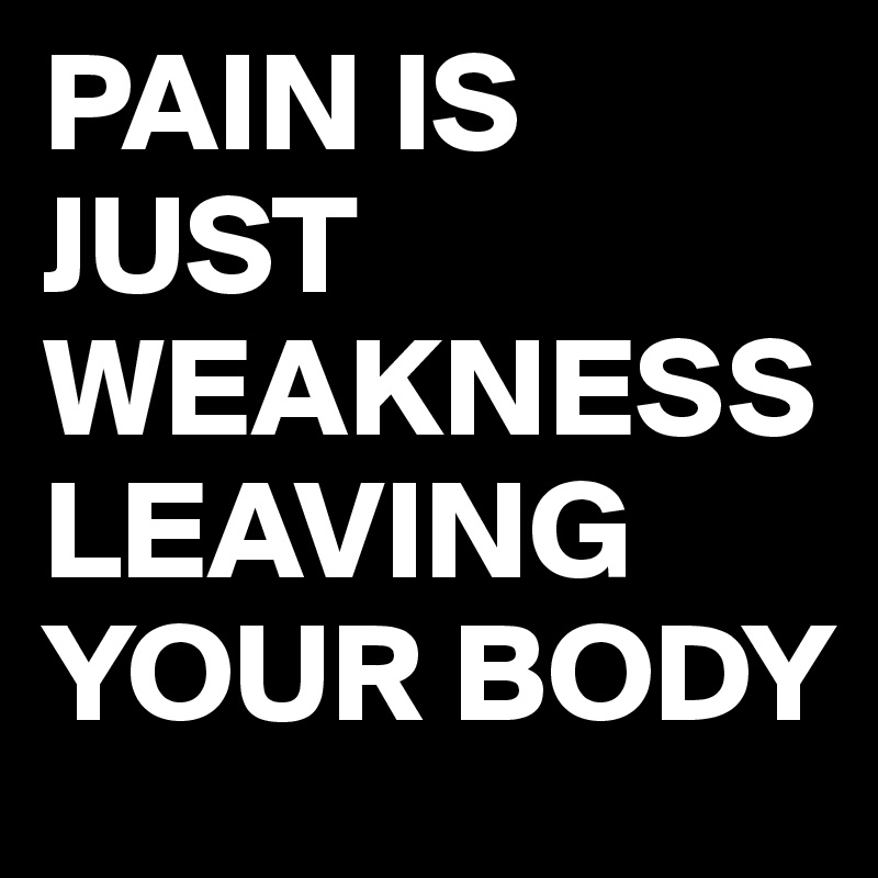 PAIN IS  JUST
WEAKNESS
LEAVING
YOUR BODY