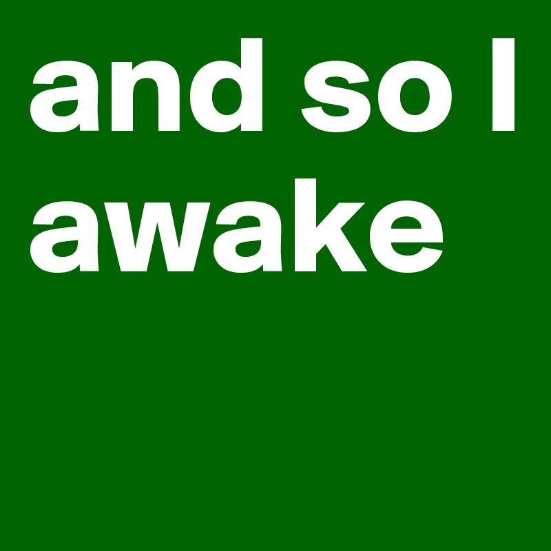 and so I awake
