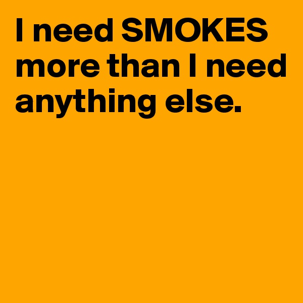 I need SMOKES more than I need anything else.



