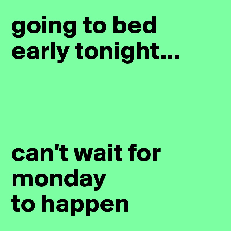 going to bed early tonight... can't wait for monday to happen Post by