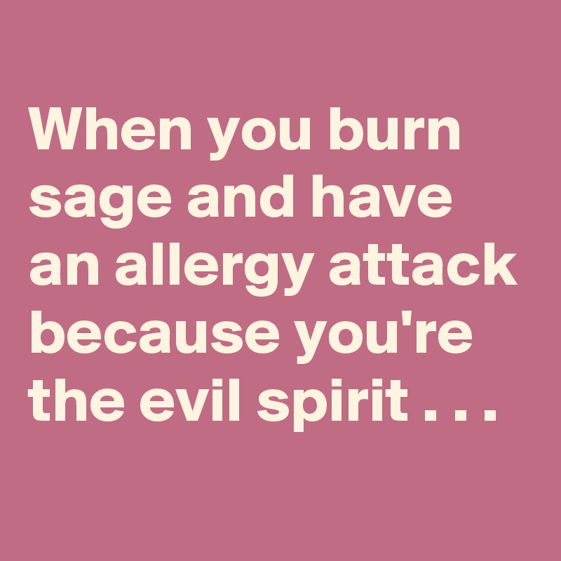 
When you burn sage and have an allergy attack because you're the evil spirit . . .
