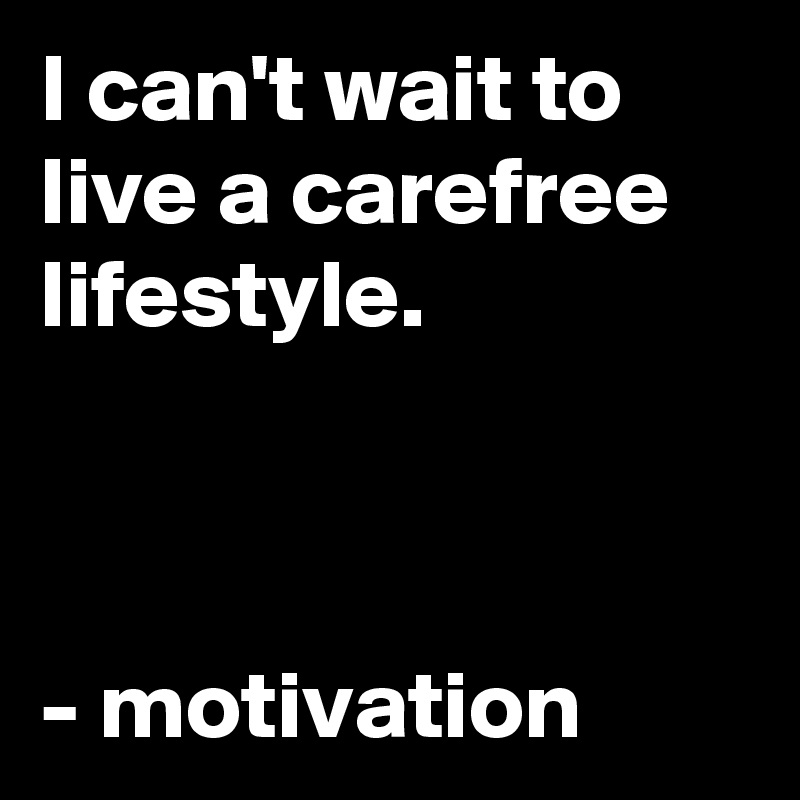 I can't wait to live a carefree lifestyle. 



- motivation