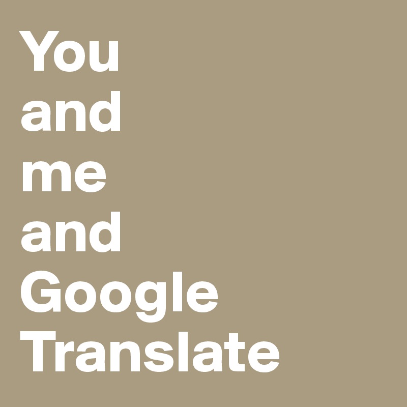 You 
and 
me 
and
Google 
Translate