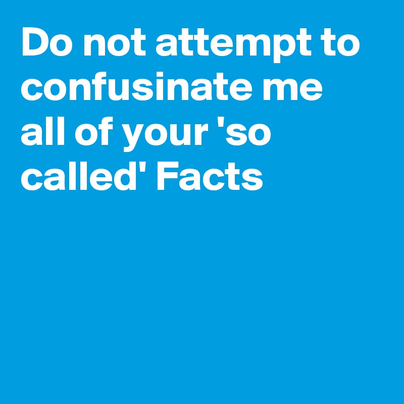 Do not attempt to confusinate me all of your 'so called' Facts



