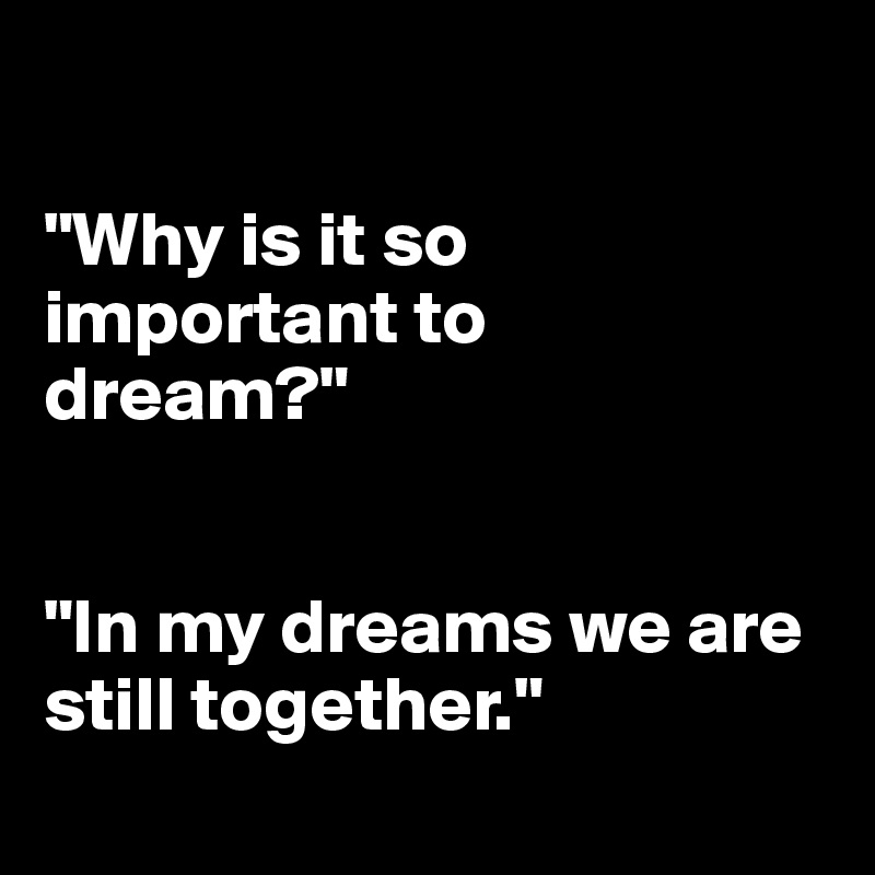 Why Is It So Important To Dream In My Dreams We Are Still Together Post By Ziya On Boldomatic