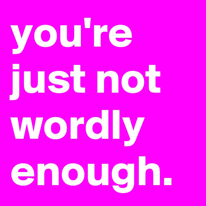 you're just not wordly enough.