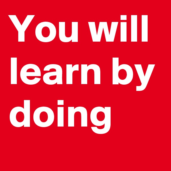 You will learn by doing