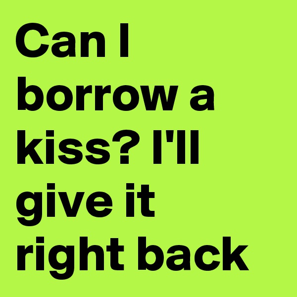 Can I borrow a kiss? I'll give it right back