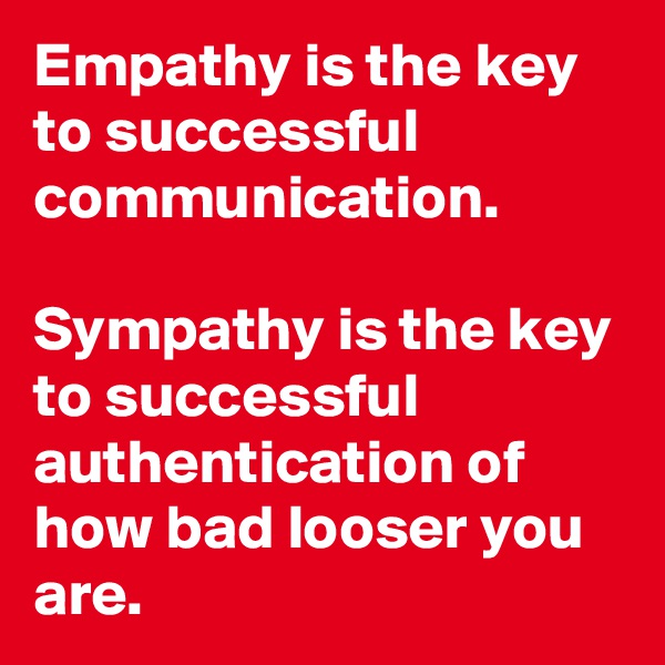 Empathy is the key to successful communication. 

Sympathy is the key to successful authentication of how bad looser you are.