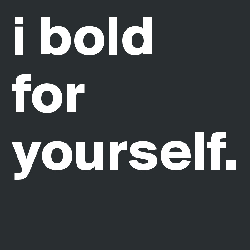 i bold for yourself. 