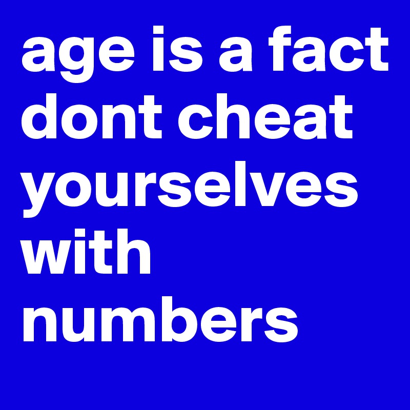 age is a fact dont cheat yourselves with numbers