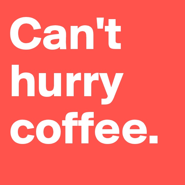Can't hurry coffee.