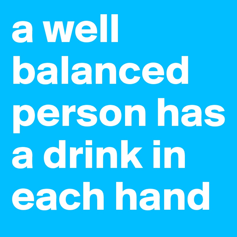 a well balanced person has a drink in each hand