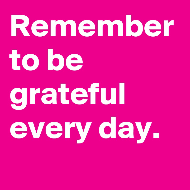 Remember to be grateful every day.