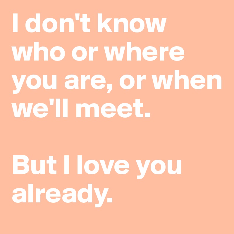 I don't know who or where you are, or when we'll meet. 

But I love you already. 