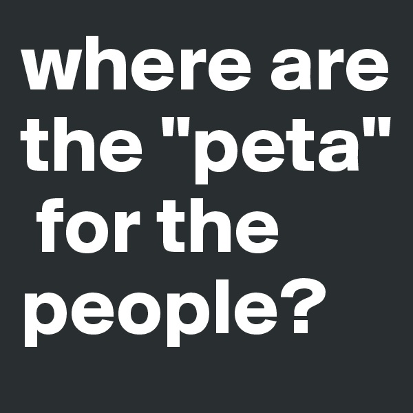 where are the "peta"
 for the people?