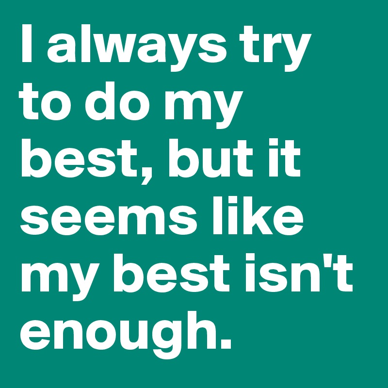 I always try to do my best, but it seems like my best isn't enough.